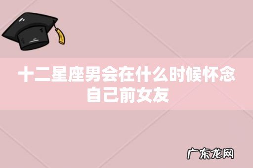 十二星座男会在什么时候怀念自己前女友