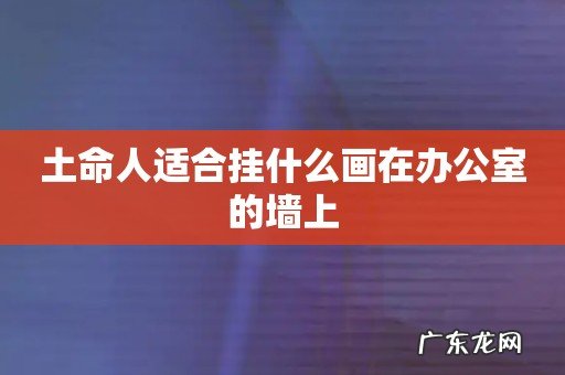 土命人适合挂什么画在办公室的墙上