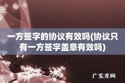 协议只有一方签字盖章有效吗 一方签字的协议有效吗