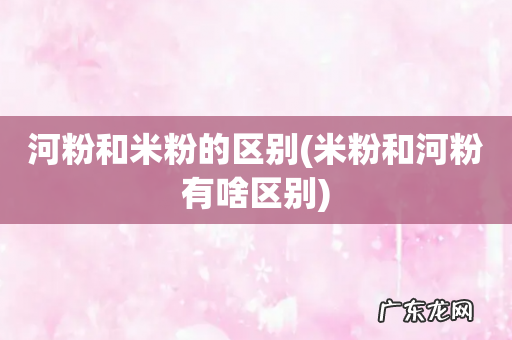 米粉和河粉有啥区别 河粉和米粉的区别