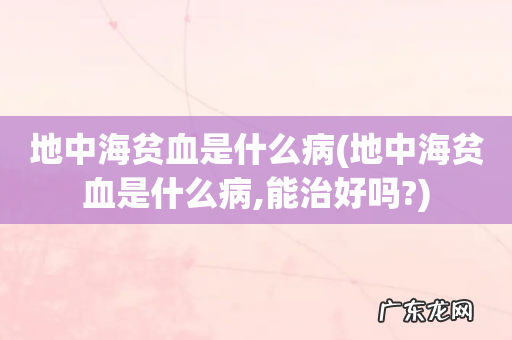 地中海贫血是什么病,能治好吗? 地中海贫血是什么病