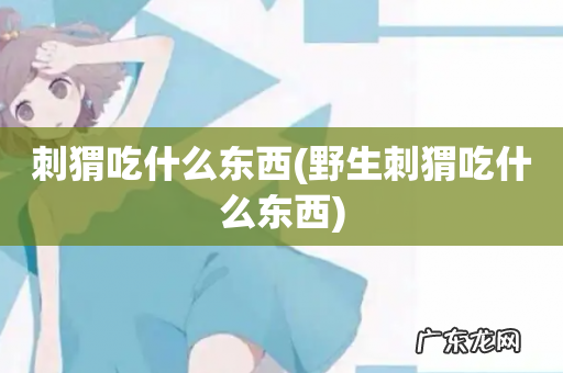 野生刺猬吃什么东西 刺猬吃什么东西