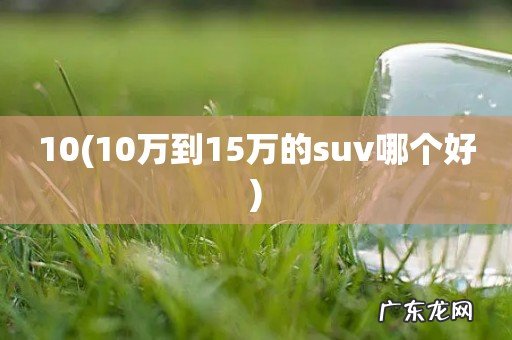 10万到15万的suv哪个好 10