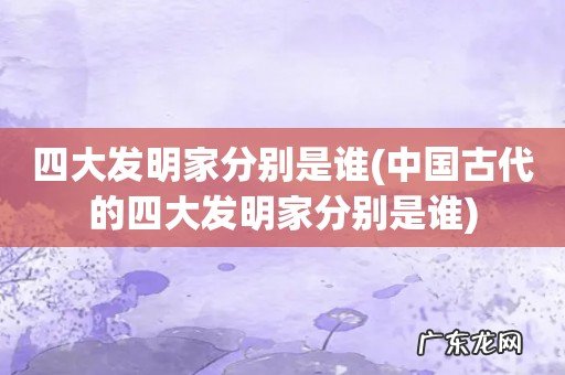 中国古代的四大发明家分别是谁 四大发明家分别是谁