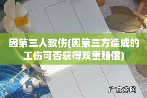 因第三方造成的工伤可否获得双重赔偿 因第三人致伤