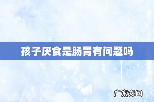 孩子厌食是肠胃有问题吗