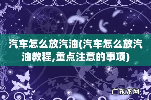 汽车怎么放汽油教程,重点注意的事项 汽车怎么放汽油