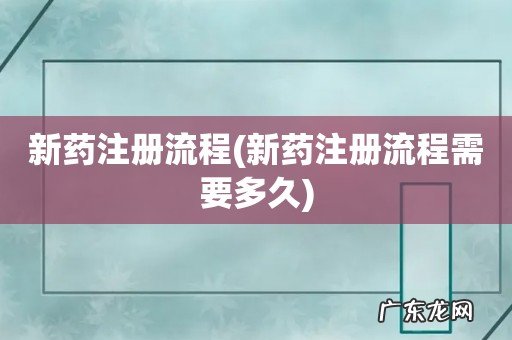 新药注册流程需要多久 新药注册流程