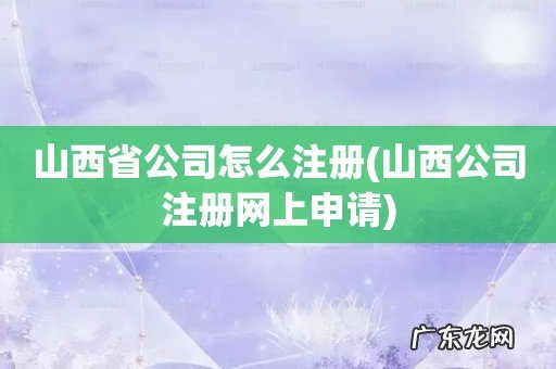 山西公司注册网上申请 山西省公司怎么注册