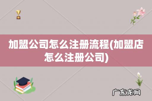 加盟店怎么注册公司 加盟公司怎么注册流程