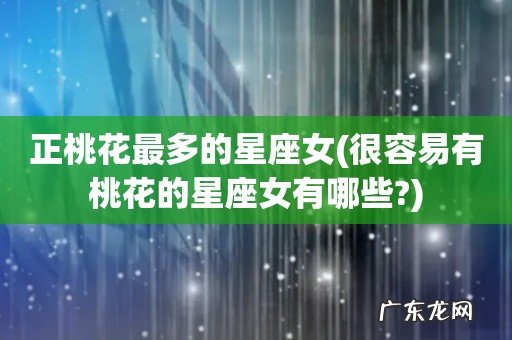 很容易有桃花的星座女有哪些? 正桃花最多的星座女