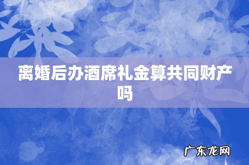 离婚后办酒席礼金算共同财产吗