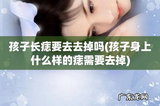 孩子身上什么样的痣需要去掉 孩子长痣要去去掉吗