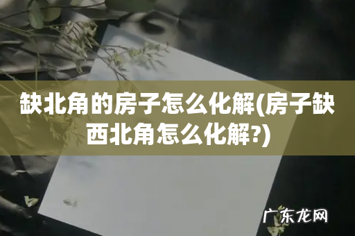 房子缺西北角怎么化解? 缺北角的房子怎么化解
