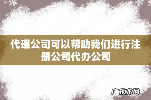 代理公司可以帮助我们进行注册公司代办公司