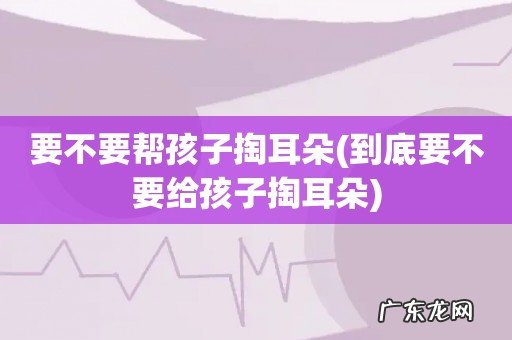 到底要不要给孩子掏耳朵 要不要帮孩子掏耳朵