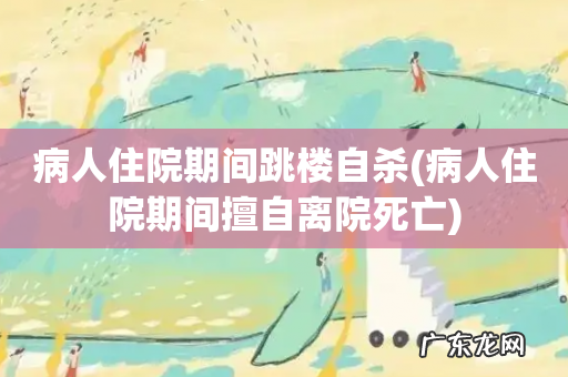 病人住院期间擅自离院死亡 病人住院期间跳楼自杀