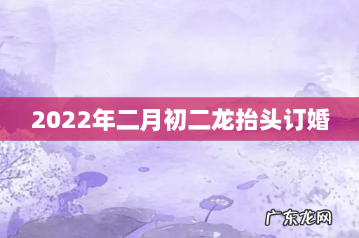 2022年二月初二龙抬头订婚