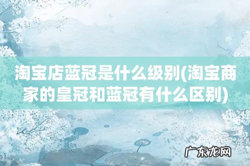 淘宝商家的皇冠和蓝冠有什么区别 淘宝店蓝冠是什么级别
