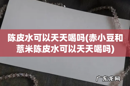 赤小豆和薏米陈皮水可以天天喝吗 陈皮水可以天天喝吗