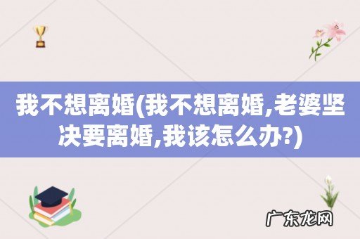 我不想离婚,老婆坚决要离婚,我该怎么办? 我不想离婚