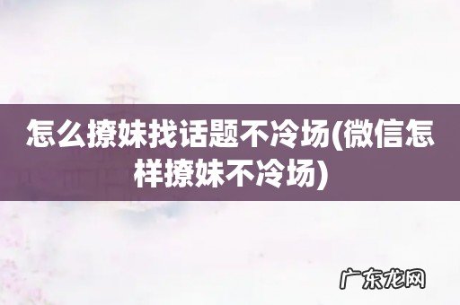 微信怎样撩妹不冷场 怎么撩妹找话题不冷场