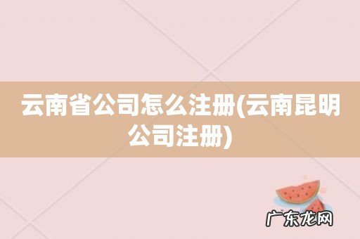 云南昆明公司注册 云南省公司怎么注册