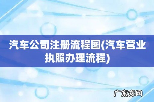 汽车营业执照办理流程 汽车公司注册流程图