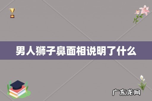 男人狮子鼻面相说明了什么