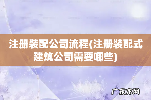 注册装配式建筑公司需要哪些 注册装配公司流程