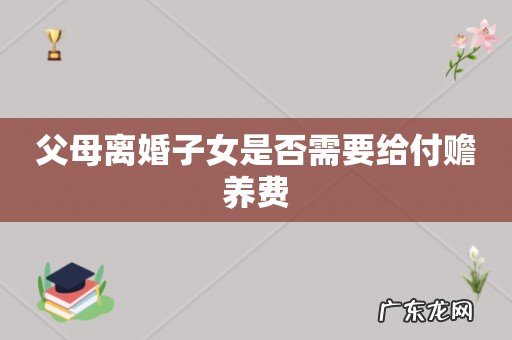 父母离婚子女是否需要给付赡养费
