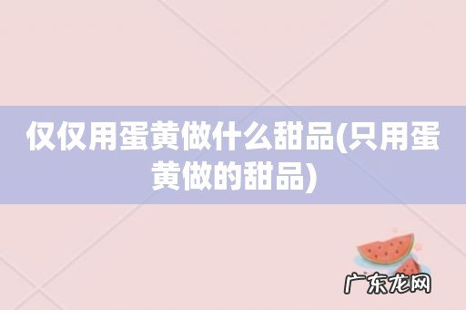只用蛋黄做的甜品 仅仅用蛋黄做什么甜品