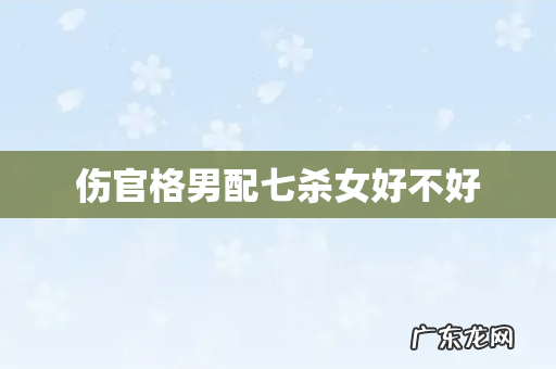 伤官格男配七杀女好不好
