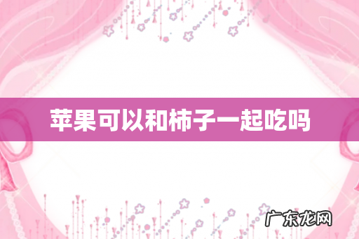 苹果可以和柿子一起吃吗