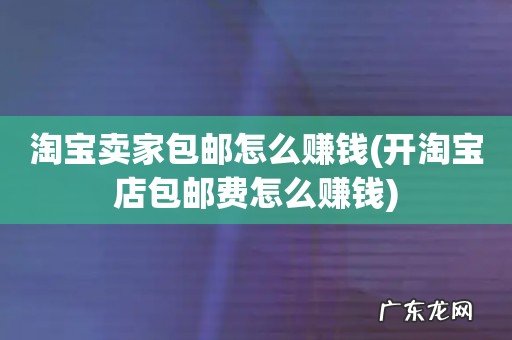 开淘宝店包邮费怎么赚钱 淘宝卖家包邮怎么赚钱