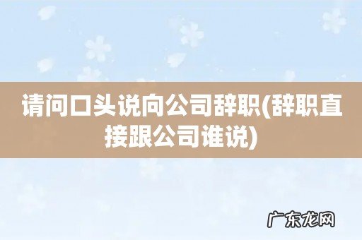 辞职直接跟公司谁说 请问口头说向公司辞职