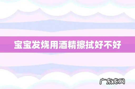 宝宝发烧用酒精擦拭好不好