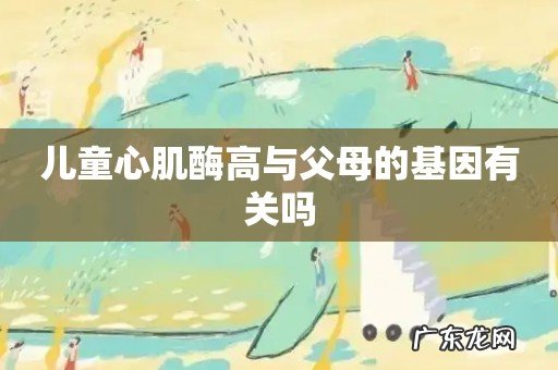 儿童心肌酶高与父母的基因有关吗