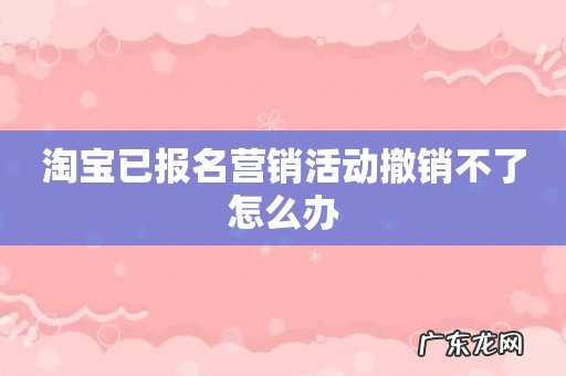 淘宝已报名营销活动撤销不了怎么办