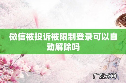 微信被投诉被限制登录可以自动解除吗