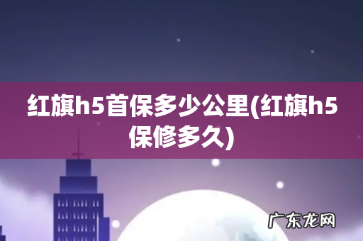 红旗h5保修多久 红旗h5首保多少公里