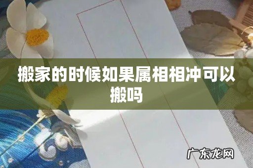 搬家的时候如果属相相冲可以搬吗