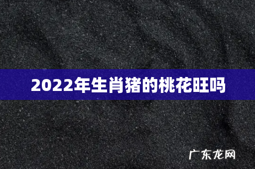 2022年生肖猪的桃花旺吗