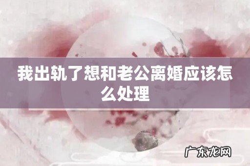 我出轨了想和老公离婚应该怎么处理