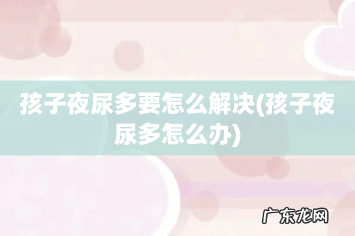 孩子夜尿多怎么办 孩子夜尿多要怎么解决