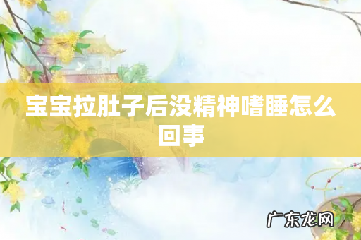 宝宝拉肚子后没精神嗜睡怎么回事