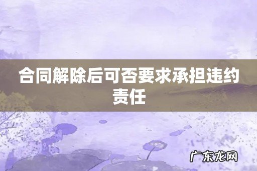 合同解除后可否要求承担违约责任