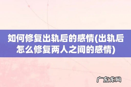 出轨后怎么修复两人之间的感情 如何修复出轨后的感情