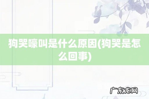 狗哭是怎么回事 狗哭嚎叫是什么原因