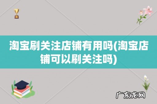 淘宝店铺可以刷关注吗 淘宝刷关注店铺有用吗